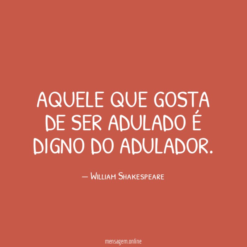 Aquele que gosta de ser adulado é digno do adulador