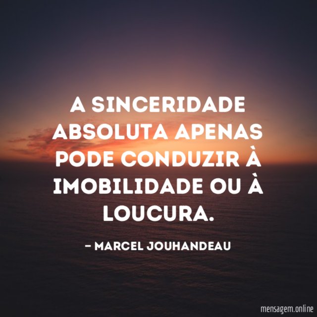 A sinceridade absoluta apenas pode conduzir à imobilidade ou à loucura