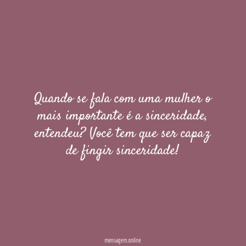 Quando se fala com uma mulher o mais importante é a sinceridade