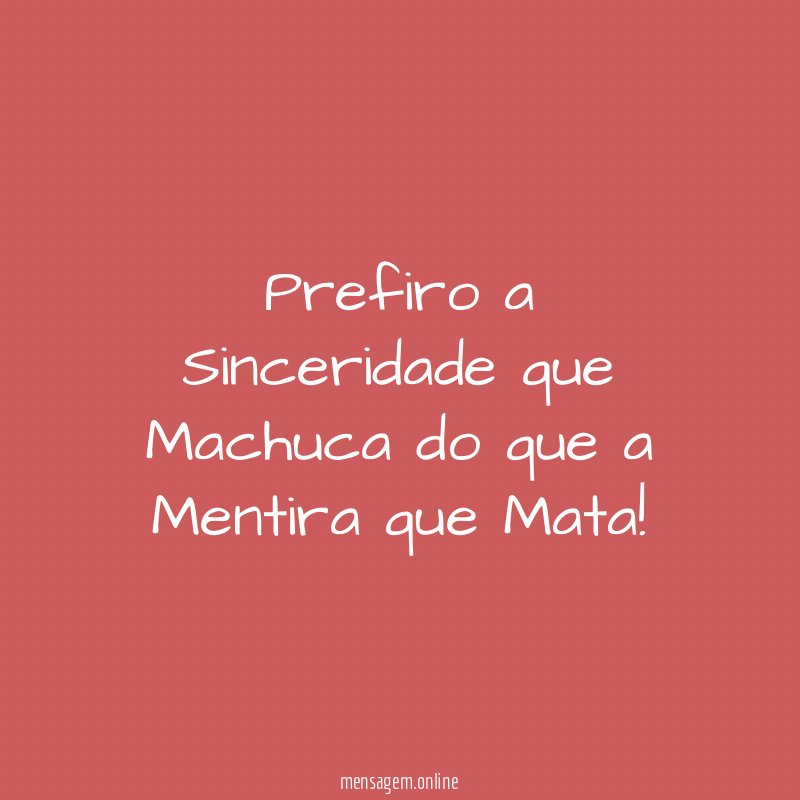 Prefiro a Sinceridade que Machuca do que a Mentira que Mata