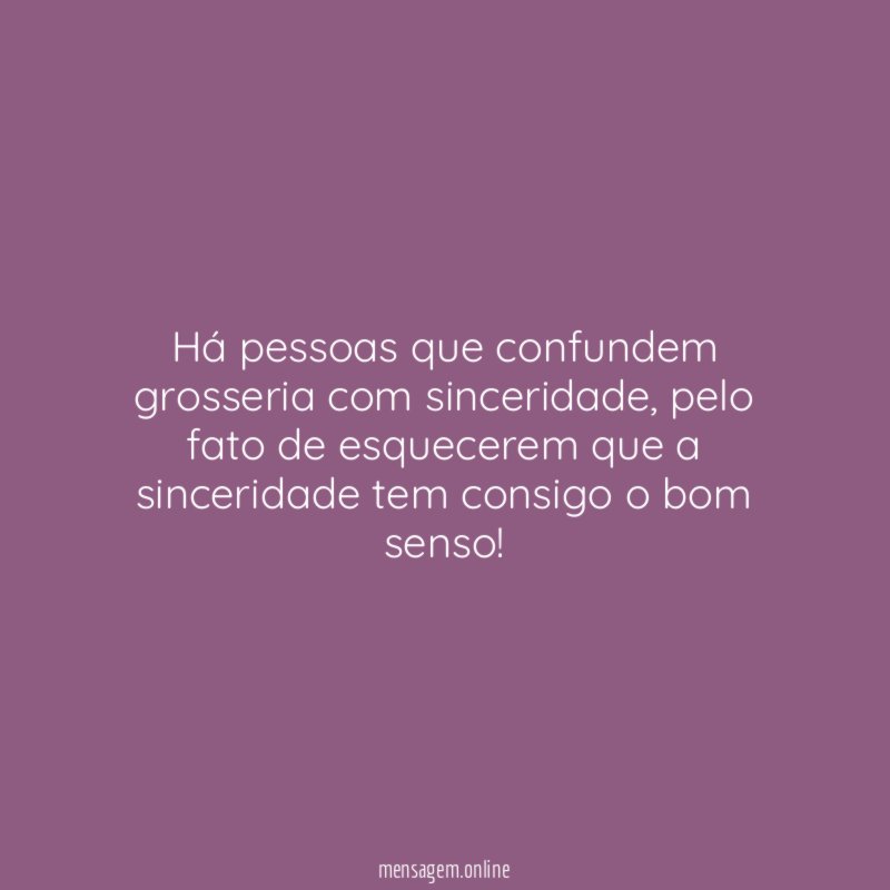 Há pessoas que confundem grosseria com sinceridade