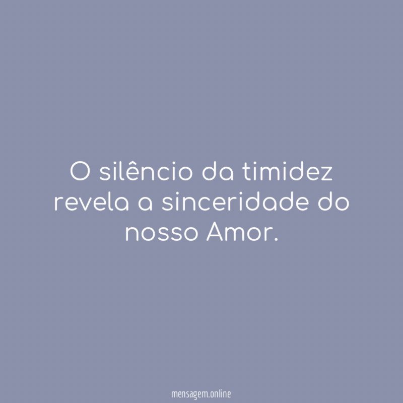 O silêncio da timidez revela a sinceridade do nosso Amor