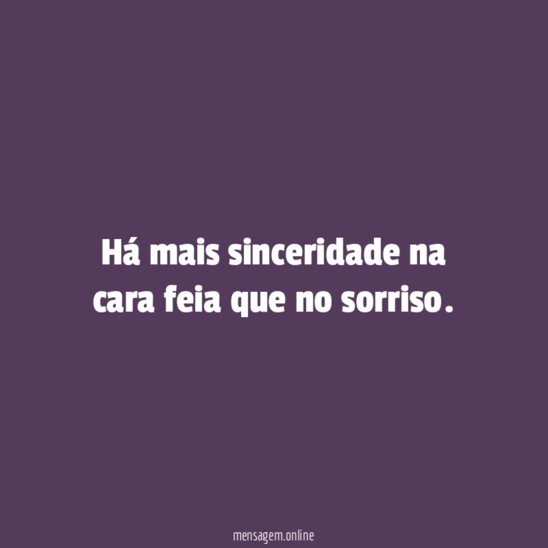 Há mais sinceridade na cara feia que no sorriso