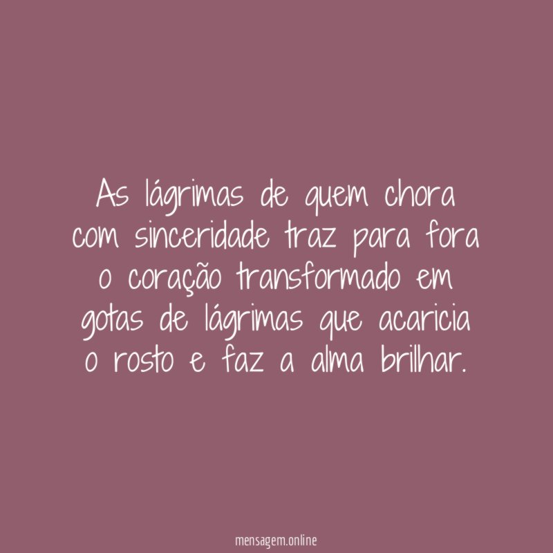 As lágrimas de quem chora com sinceridade traz
