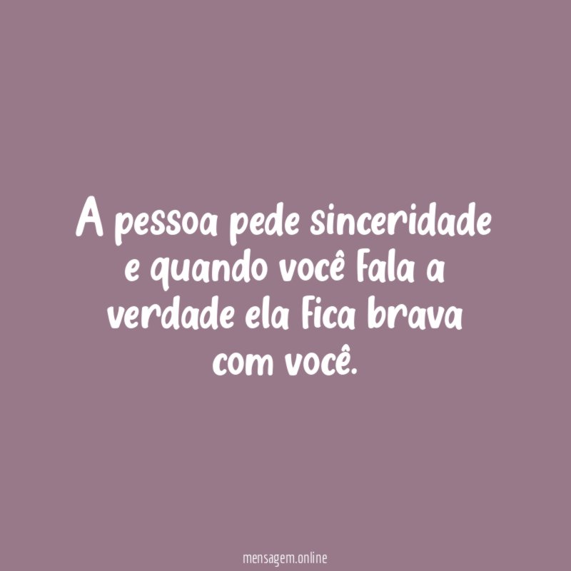 A pessoa pede sinceridade e quando você fala