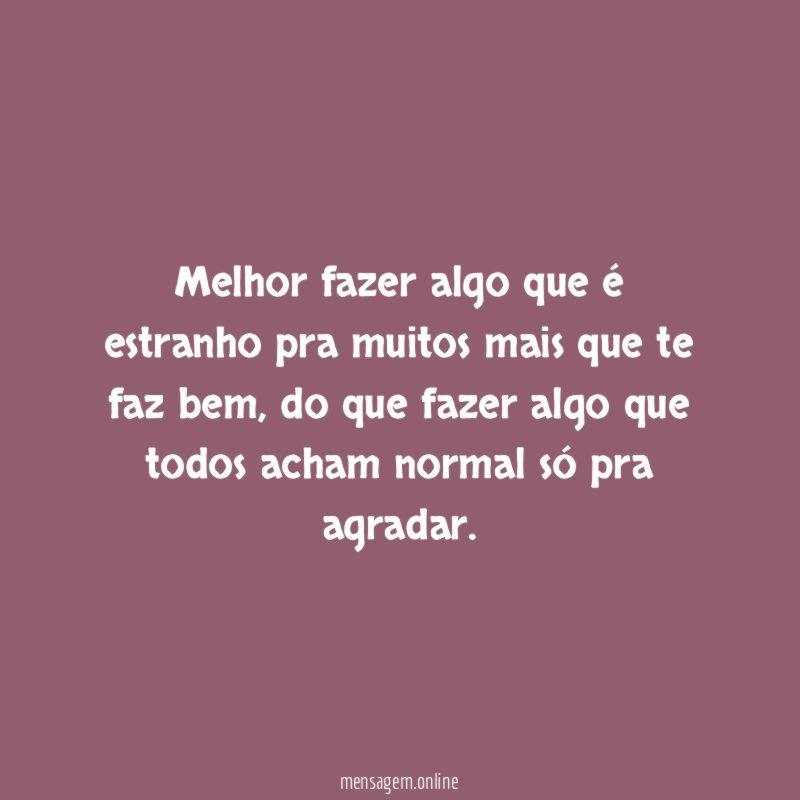 Melhor fazer algo que é estranho pra muitos mais que te faz bem