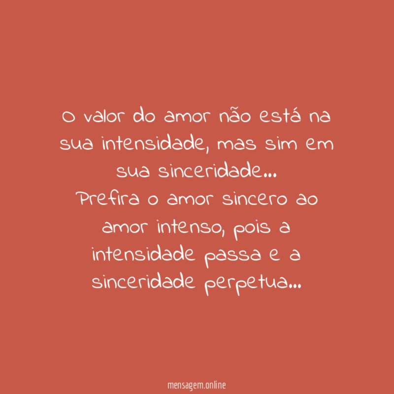 O valor do amor não está na sua intensidade, mas sim em sua sinceridade…