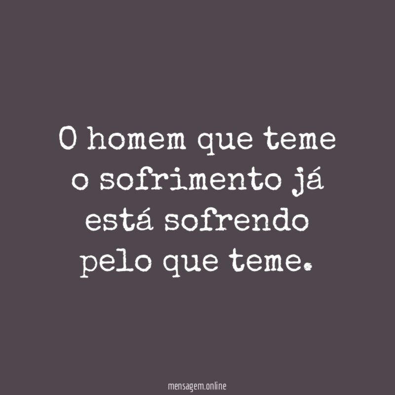 O homem que teme o sofrimento já está sofrendo pelo que teme