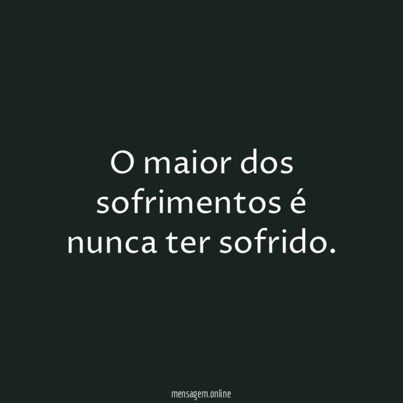 O maior dos sofrimentos é nunca ter sofrido