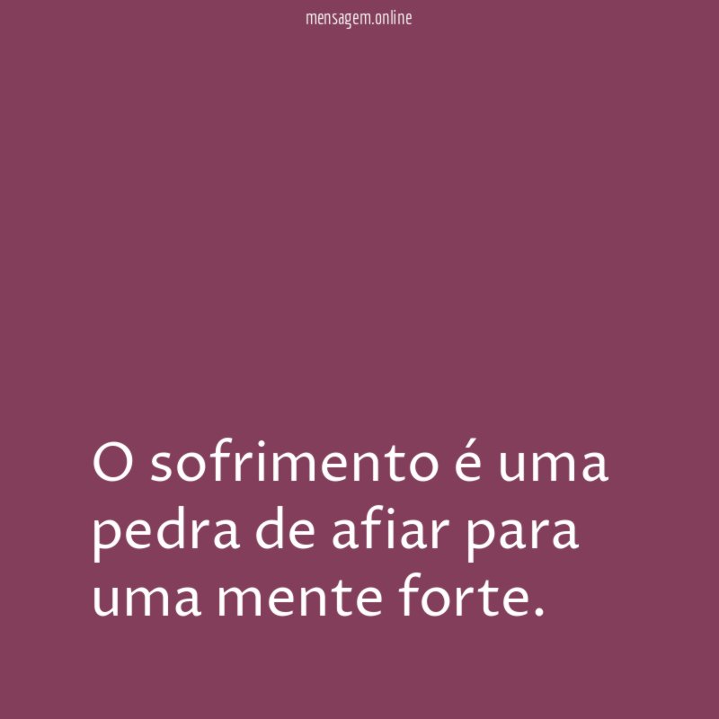 O sofrimento é uma pedra de afiar para uma mente forte