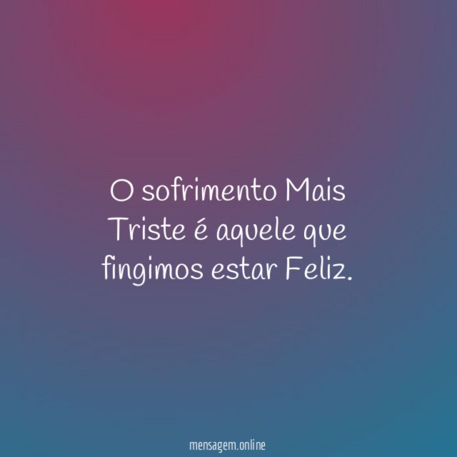 O sofrimento Mais Triste é aquele que fingimos estar Feliz