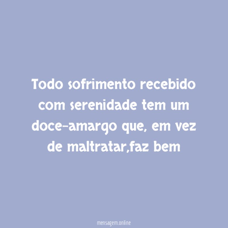 Todo sofrimento recebido com serenidade tem um doce-amargo que