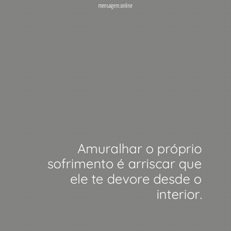 Amuralhar o próprio sofrimento é arriscar que ele