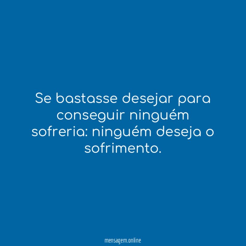 Se bastasse desejar para conseguir ninguém sofreria