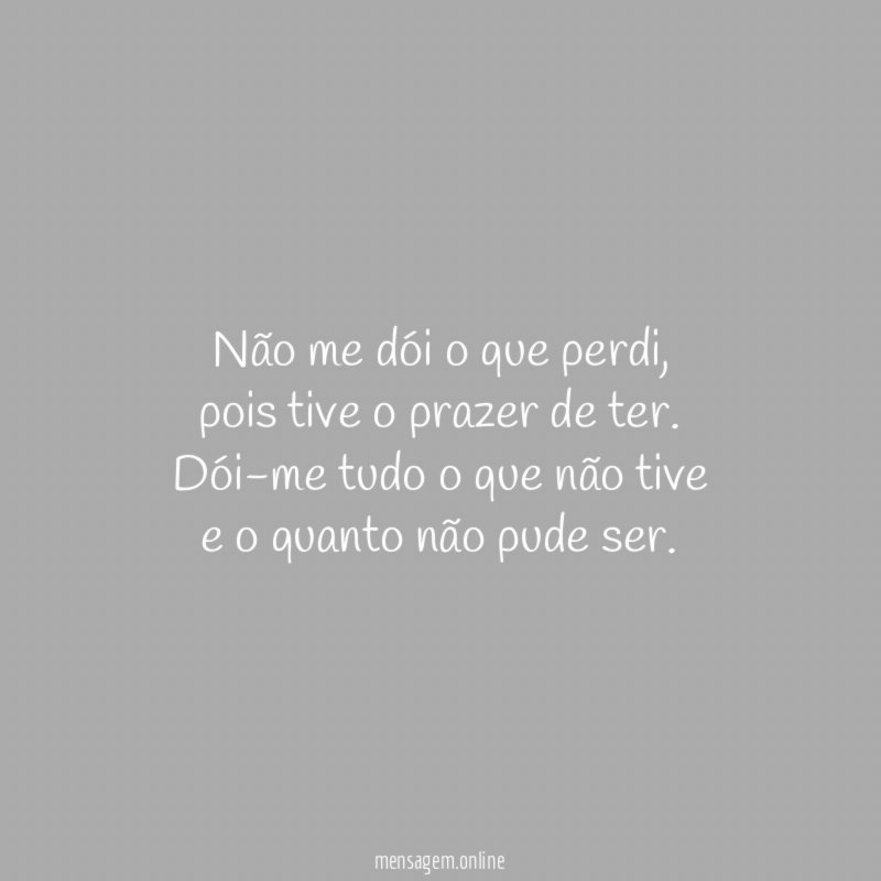 Não me dói o que perdi,
pois tive o prazer de ter.