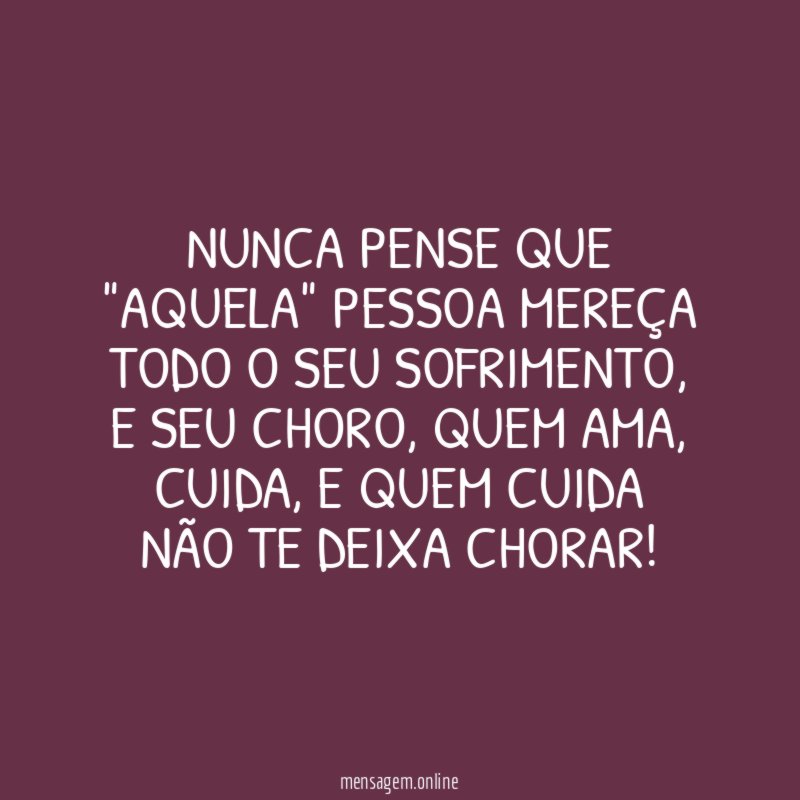 Nunca pense que "aquela" pessoa mereça todo o seu sofrimento