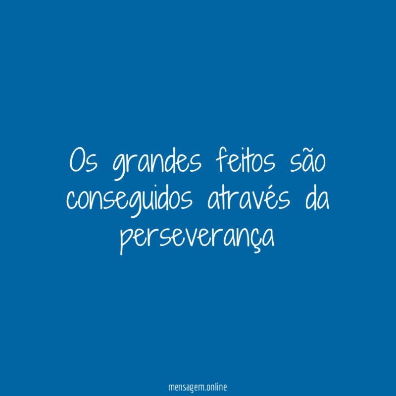 Os grandes feitos são conseguidos através da perseverança