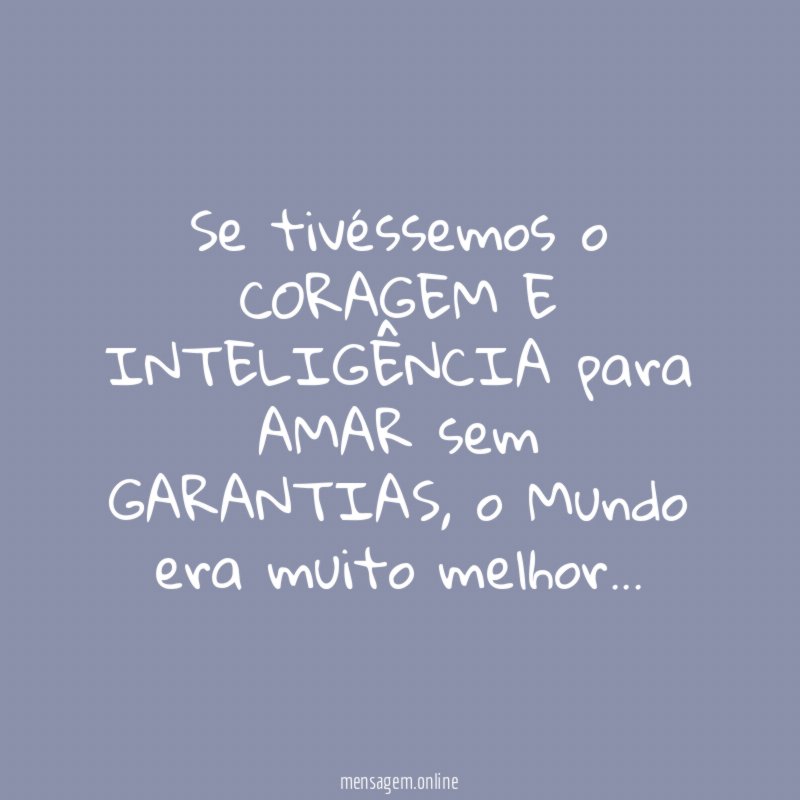 Se tivéssemos o CORAGEM E INTELIGÊNCIA para AMAR sem GARANTIAS