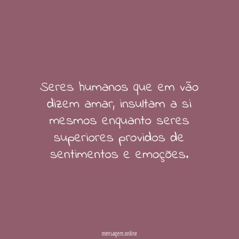 Seres humanos que em vão dizem amar