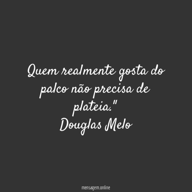 "Quem realmente gosta do palco não precisa de plateia."