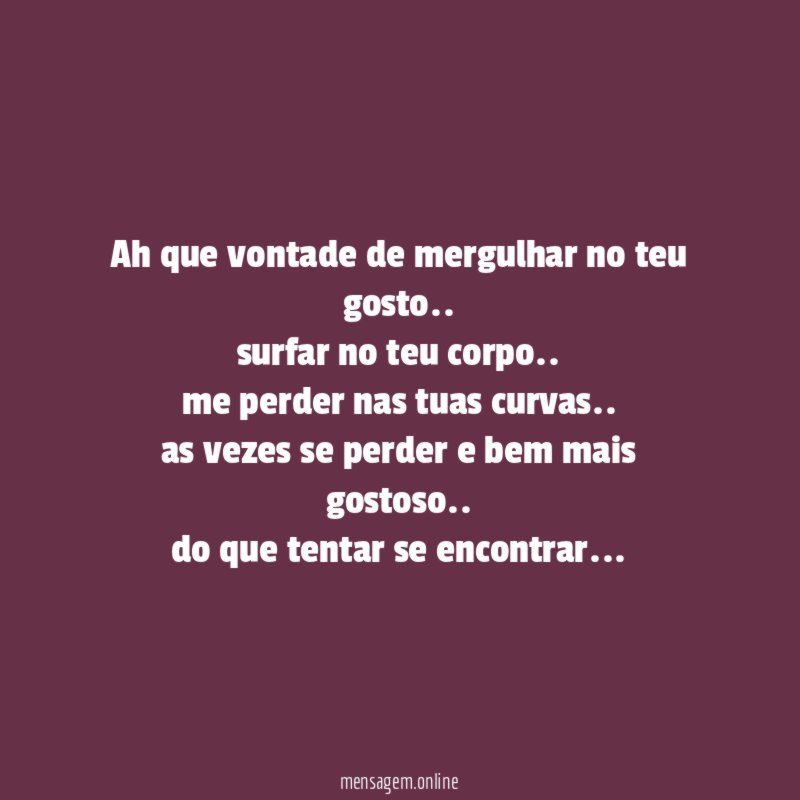 Ah que vontade de mergulhar no teu gosto