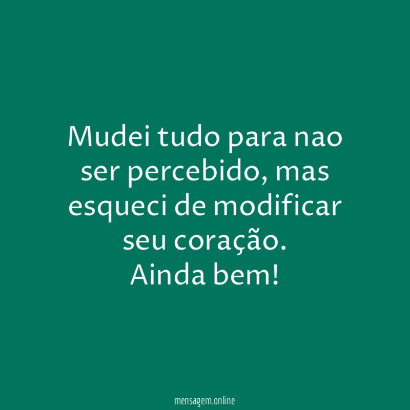 Mudei tudo para nao ser percebido