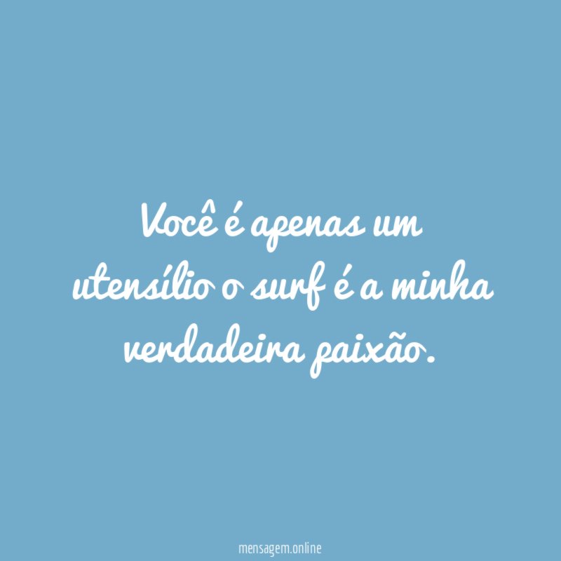 Você é apenas um utensílio o surf é a minha verdadeira paixão