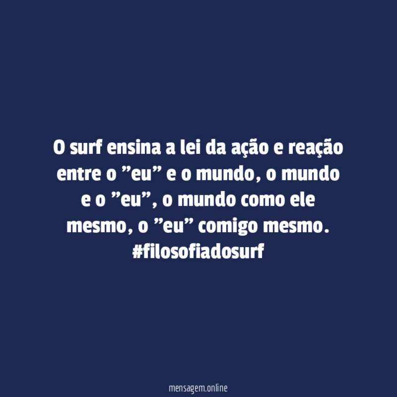 O surf ensina a lei da ação e reação entre o "eu" e o mundo, o mundo e o "eu", o mundo como ele mesmo, o "eu" comigo mesmo.