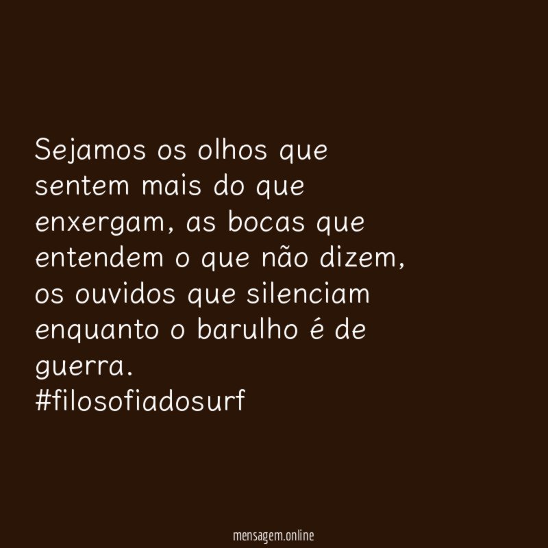 Sejamos os olhos que sentem mais do que enxergam, as bocas que entendem o que não dizem, os ouvidos que silenciam enquanto o barulho é de guerra.