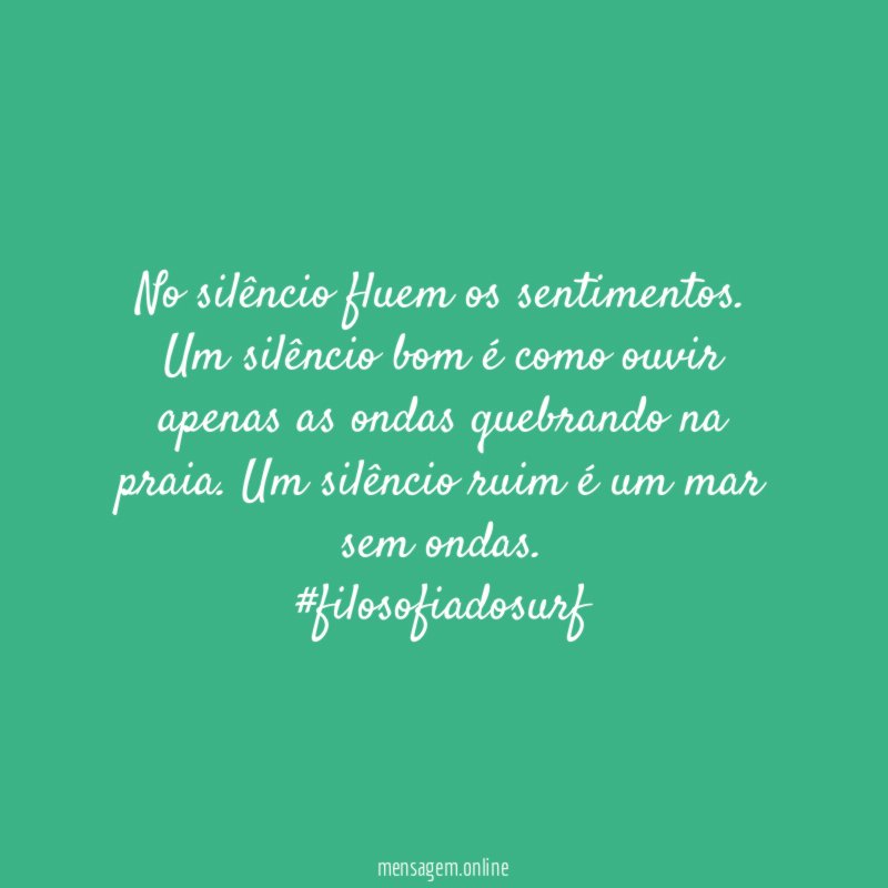 No silêncio fluem os sentimentos. Um silêncio bom é como ouvir apenas as ondas quebrando na praia. Um silêncio ruim é um mar sem ondas.