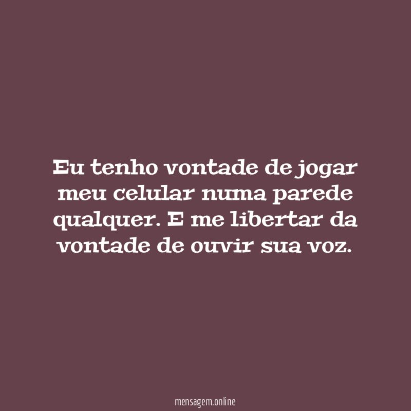 Eu tenho vontade de jogar meu celular numa parede qualquer