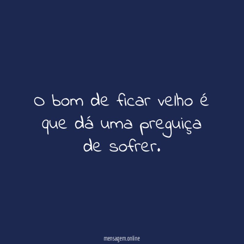 O bom de ficar velho é que dá uma preguiça de sofrer