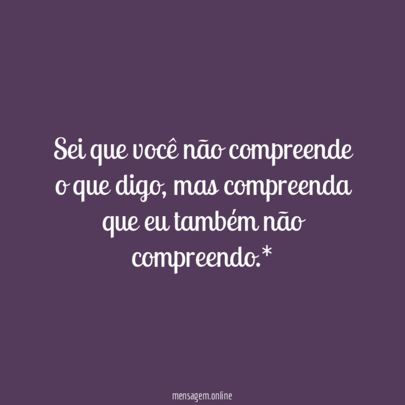 Sei que você não compreende o que digo