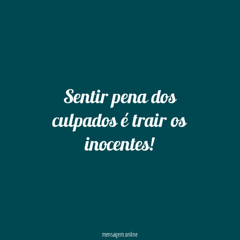 Sentir pena dos culpados é trair os inocentes