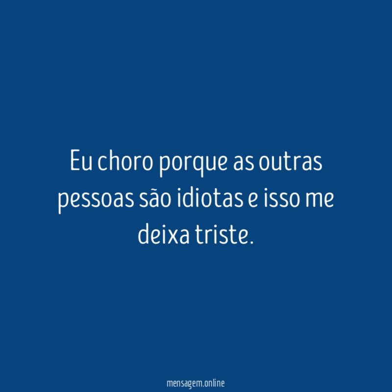 Eu choro porque as outras pessoas são idiotas