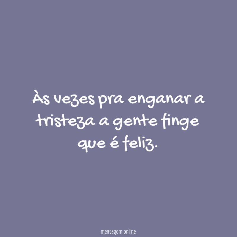 Às vezes pra enganar a tristeza a gente finge que é feliz