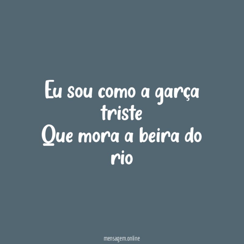 Eu sou como a garça triste Que mora a