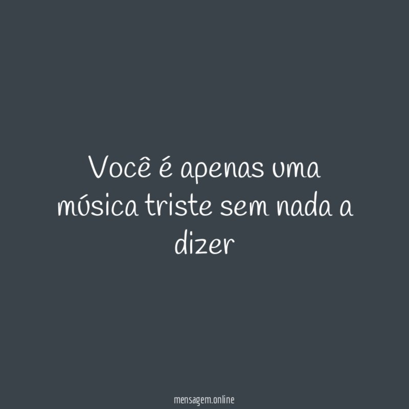 Você é apenas uma música triste sem nada a dizer