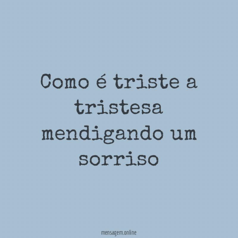 Como é triste a tristesa mendigando um sorriso