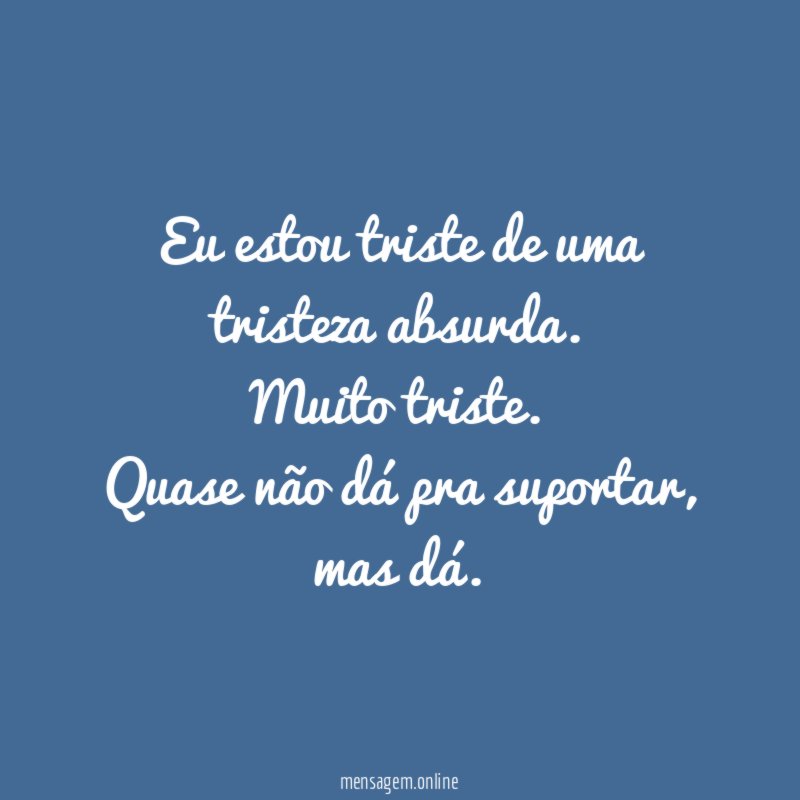 Eu estou triste de uma tristeza absurda
