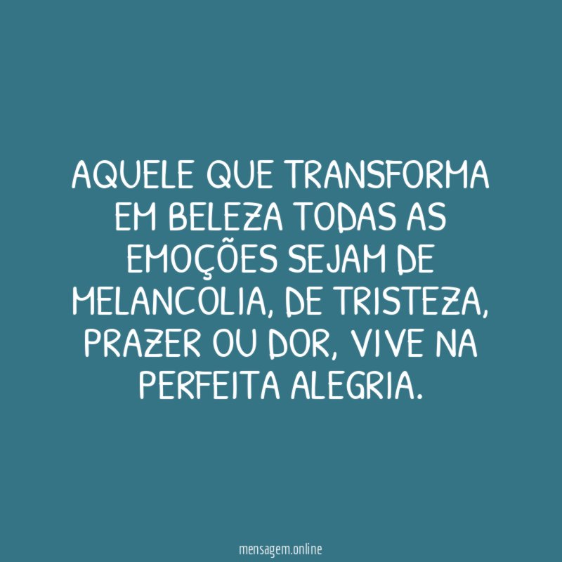 Aquele que transforma em beleza todas as emoções sejam de melancolia
