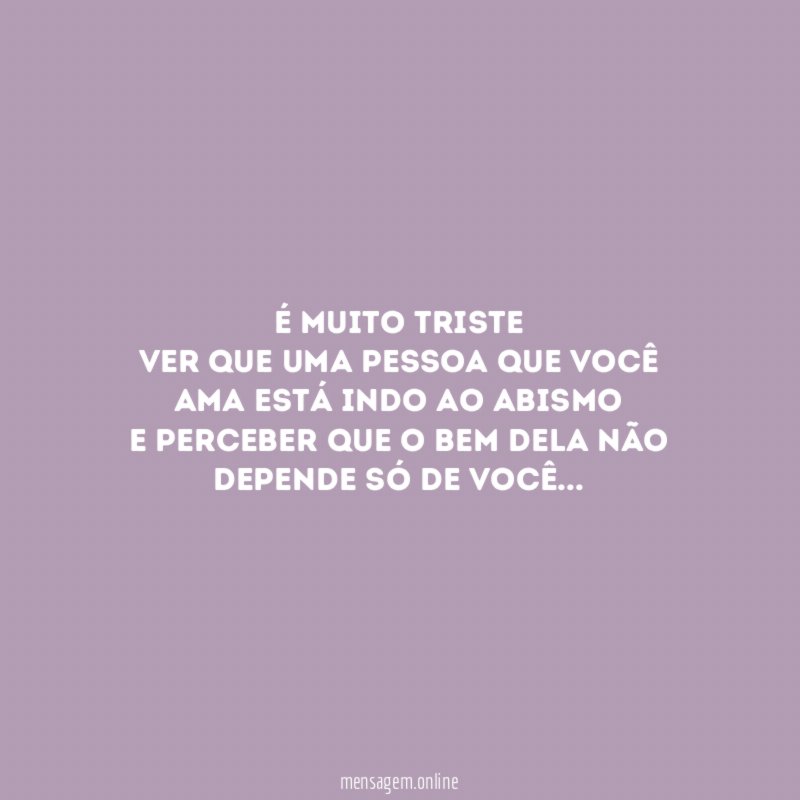 É muito triste ver que uma pessoa que você