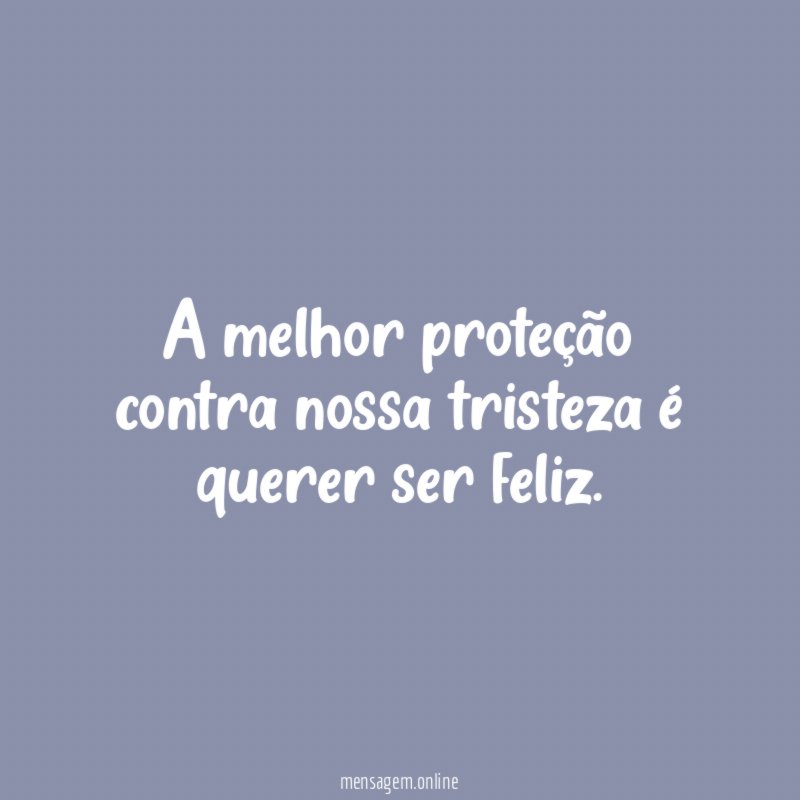 A melhor proteção contra nossa tristeza é querer ser feliz