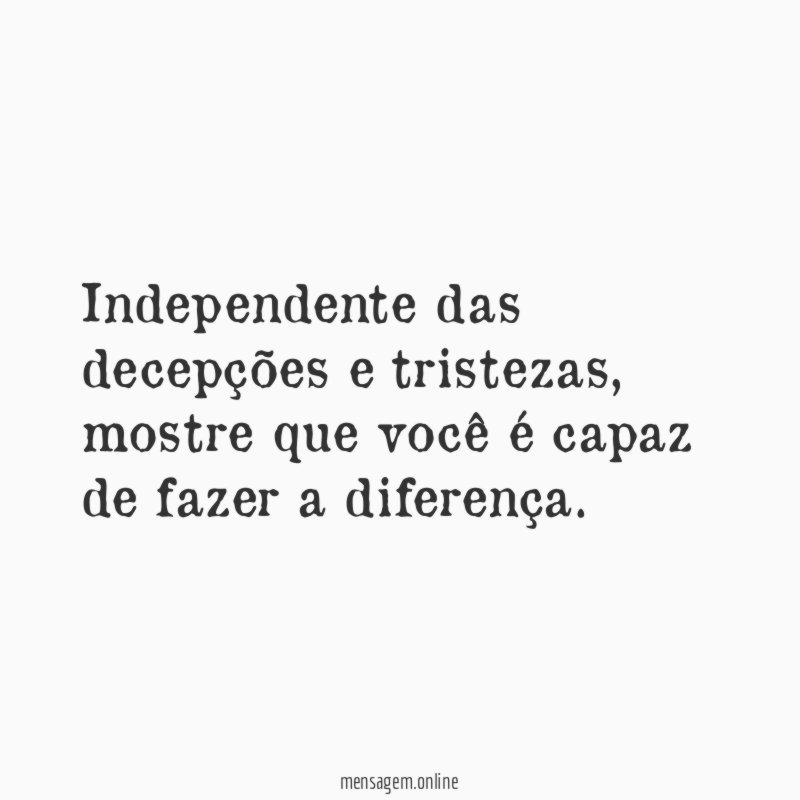 Independente das decepções e tristezas