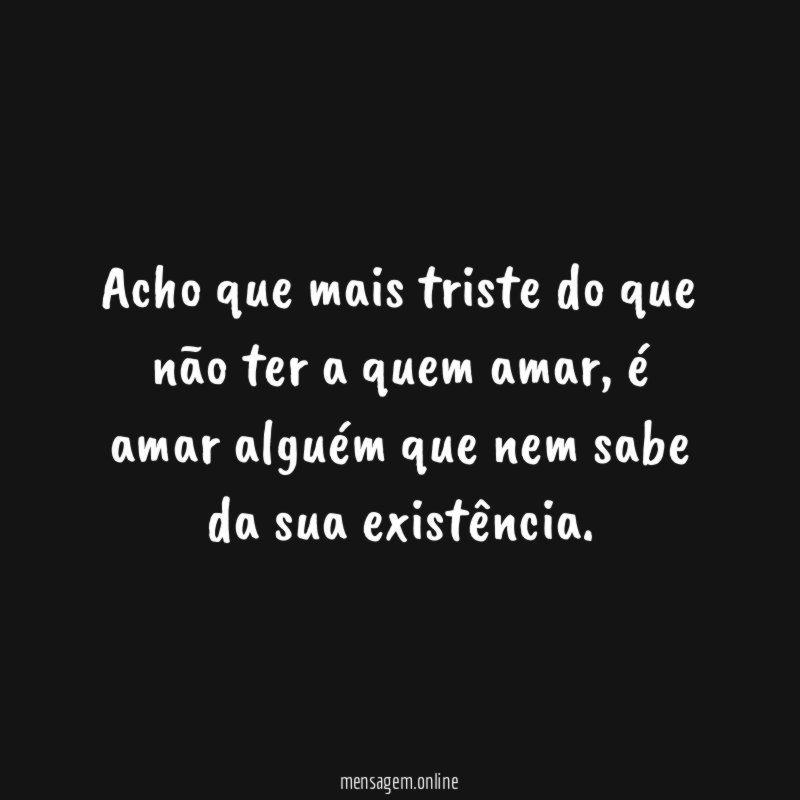 Acho que mais triste do que não ter a quem amar