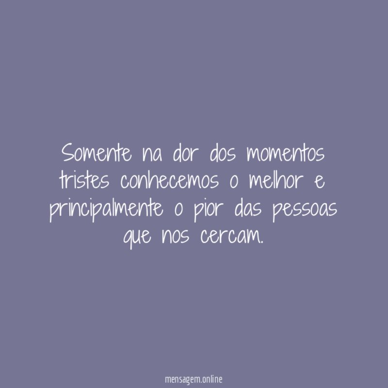 Somente na dor dos momentos tristes conhecemos