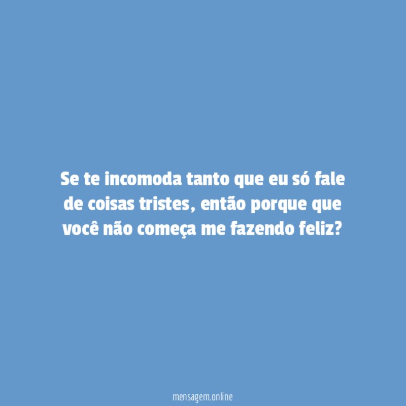 Se te incomoda tanto que eu só fale de coisas tristes