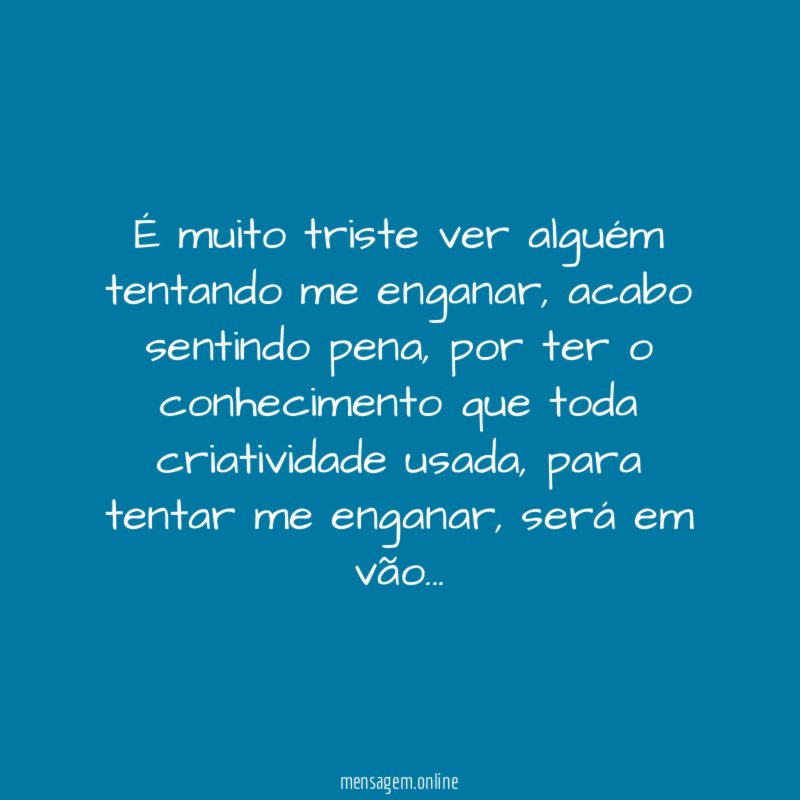 É muito triste ver alguém tentando me enganar