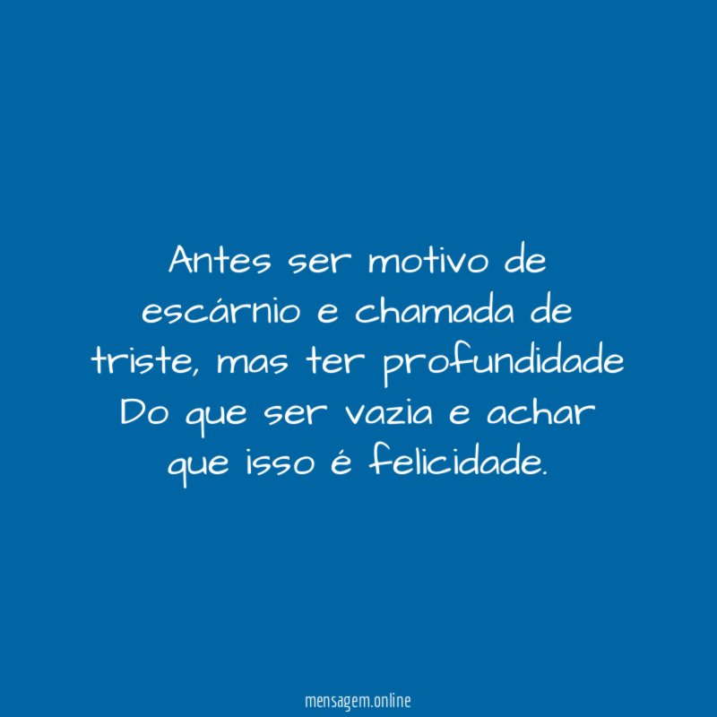 Antes ser motivo de escárnio e chamada de triste