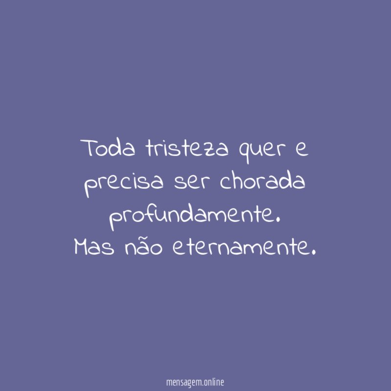 Toda tristeza quer e precisa ser chorada profundamente